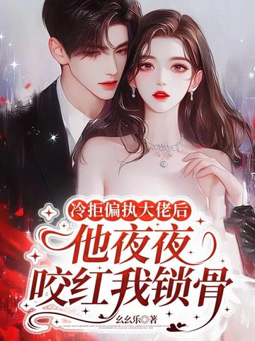 冷拒偏执大佬后，他夜夜咬红我锁骨