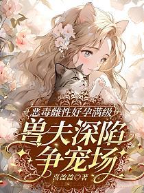 恶毒雌性好孕满级，兽夫深陷争宠场