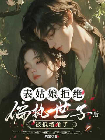 表姑娘拒绝偏执世子后，被抵墙角了